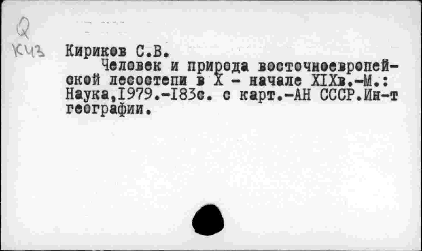 ﻿Кирико С.В.
Человек и природа восточноевропейской лесостепи в X - начале Х1Хв.-М.:
Наука,1979.-183с. с карт.-АН СССР.Ин-т географии.